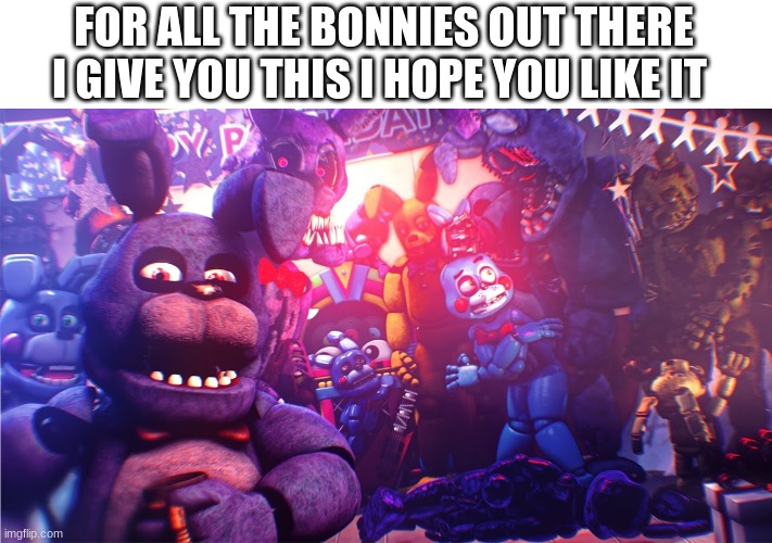 for all the bonnies | FOR ALL THE BONNIES OUT THERE I GIVE YOU THIS I HOPE YOU LIKE IT | image tagged in fnaf | made w/ Imgflip meme maker