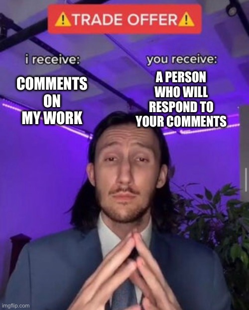 I need friends…please | A PERSON WHO WILL RESPOND TO YOUR COMMENTS; COMMENTS ON MY WORK | image tagged in i receive you receive | made w/ Imgflip meme maker