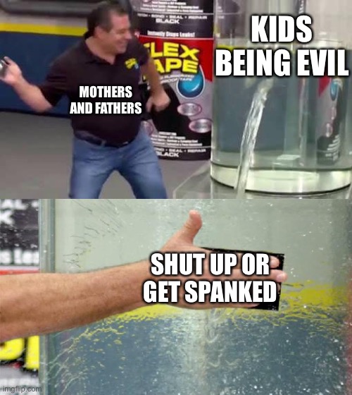 Flex Tape | KIDS BEING EVIL; MOTHERS AND FATHERS; SHUT UP OR GET SPANKED | image tagged in flex tape | made w/ Imgflip meme maker