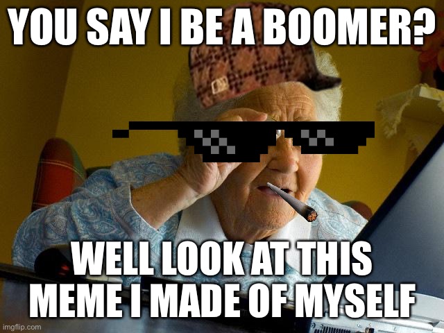 Grandma Finds The Internet | YOU SAY I BE A BOOMER? WELL LOOK AT THIS MEME I MADE OF MYSELF | image tagged in memes,grandma finds the internet | made w/ Imgflip meme maker