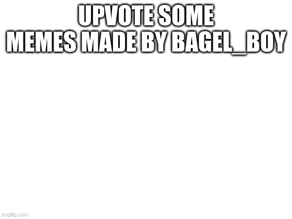 UPVOTE SOME MEMES MADE BY BAGEL_BOY | made w/ Imgflip meme maker