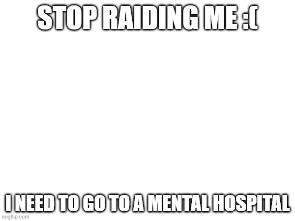 STOP RAIDING ME :(; I NEED TO GO TO A MENTAL HOSPITAL | made w/ Imgflip meme maker