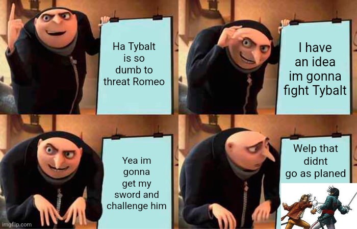 Romeo and Juliet Meme | Ha Tybalt is so dumb to threat Romeo; I have an idea im gonna fight Tybalt; Yea im gonna get my sword and challenge him; Welp that didnt go as planed | image tagged in memes,gru's plan | made w/ Imgflip meme maker