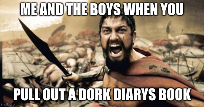 me with the boys | ME AND THE BOYS WHEN YOU; PULL OUT A DORK DIARY'S BOOK | image tagged in memes,sparta leonidas | made w/ Imgflip meme maker