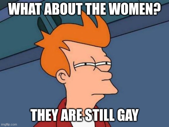 Futurama Fry Meme | WHAT ABOUT THE WOMEN? THEY ARE STILL GAY | image tagged in memes,futurama fry | made w/ Imgflip meme maker