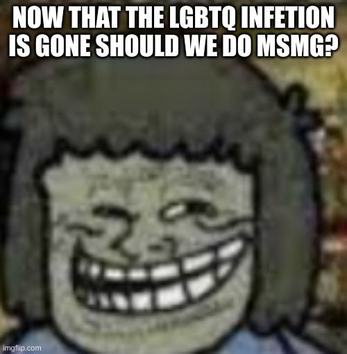 you know who else? | NOW THAT THE LGBTQ INFETION IS GONE SHOULD WE DO MSMG? | image tagged in you know who else | made w/ Imgflip meme maker