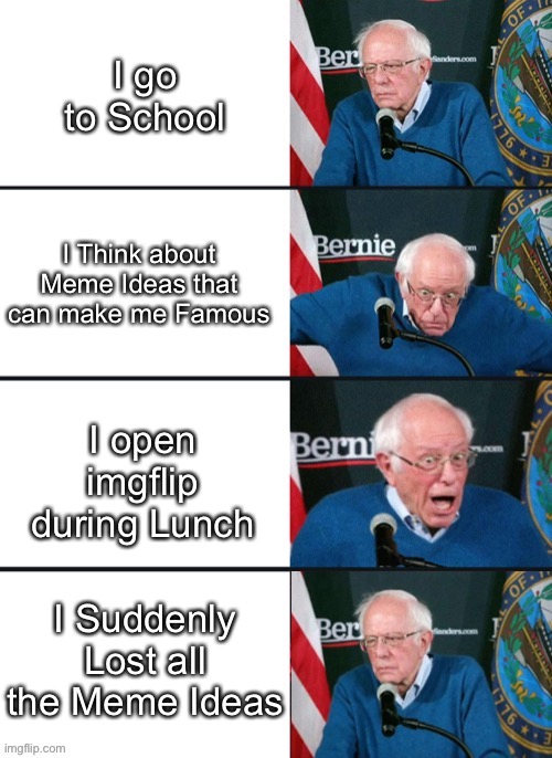 So True | I go to School; I Think about Meme Ideas that can make me Famous; I open imgflip during Lunch; I Suddenly Lost all the Meme Ideas | image tagged in bernie sander reaction change,memes,true story,so true memes,relatable,funny | made w/ Imgflip meme maker