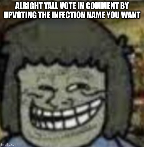 you know who else? | ALRIGHT YALL VOTE IN COMMENT BY UPVOTING THE INFECTION NAME YOU WANT | image tagged in you know who else | made w/ Imgflip meme maker