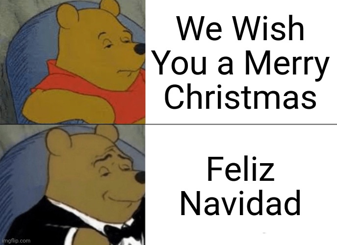 Merry Christmas, just like the song | We Wish You a Merry Christmas; Feliz Navidad | image tagged in memes,tuxedo winnie the pooh,christmas,funny | made w/ Imgflip meme maker