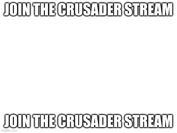 JOIN THE CRUSADER STREAM | JOIN THE CRUSADER STREAM; JOIN THE CRUSADER STREAM | image tagged in yes | made w/ Imgflip meme maker