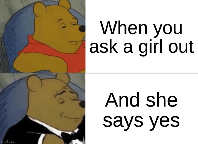 Tuxedo Winnie The Pooh | When you ask a girl out; And she says yes | image tagged in memes,tuxedo winnie the pooh | made w/ Imgflip meme maker