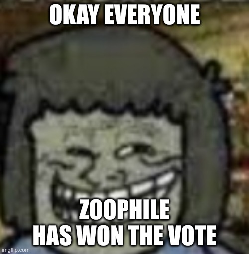 you know who else? | OKAY EVERYONE; ZOOPHILE HAS WON THE VOTE | image tagged in you know who else | made w/ Imgflip meme maker