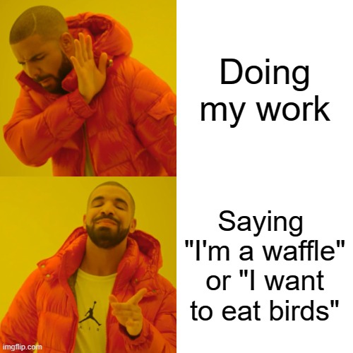 Drake Hotline Bling | Doing my work; Saying 
"I'm a waffle" or "I want to eat birds" | image tagged in memes,drake hotline bling | made w/ Imgflip meme maker