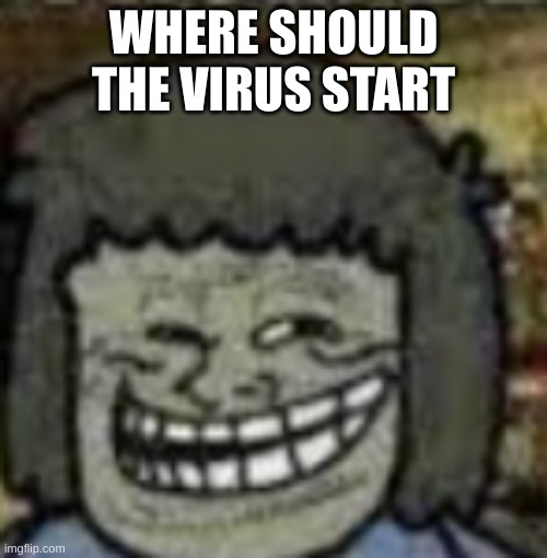 you know who else? | WHERE SHOULD THE VIRUS START | image tagged in you know who else | made w/ Imgflip meme maker