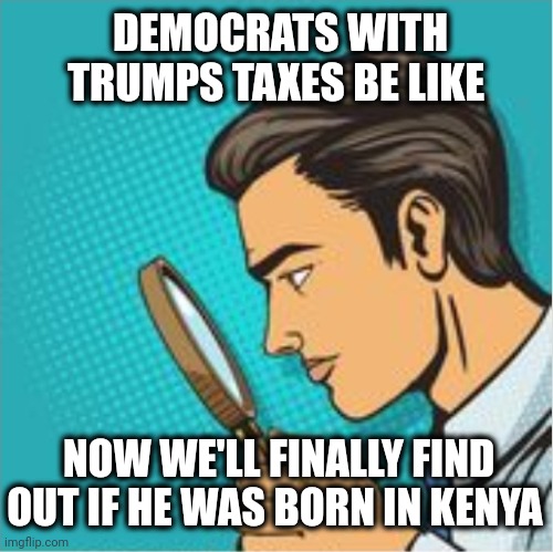 Taxer Movement | DEMOCRATS WITH TRUMPS TAXES BE LIKE; NOW WE'LL FINALLY FIND OUT IF HE WAS BORN IN KENYA | image tagged in trump,taxes,obama,election,democrats,republicans | made w/ Imgflip meme maker