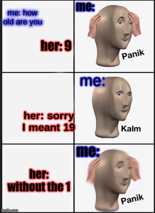 Panik Kalm Panik | me: how old are you; me:; her: 9; me:; her: sorry I meant 19; me:; her: without the 1 | image tagged in memes,panik kalm panik | made w/ Imgflip meme maker