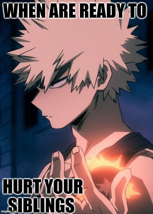 WHEN ARE READY TO; HURT YOUR SIBLINGS | image tagged in sibling rivalry,anime,bakugo | made w/ Imgflip meme maker