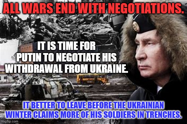 Time and more poorly trained recruits will not increase Putin's chances of success. | ALL WARS END WITH NEGOTIATIONS. IT IS TIME FOR PUTIN TO NEGOTIATE HIS WITHDRAWAL FROM UKRAINE. IT BETTER TO LEAVE BEFORE THE UKRAINIAN WINTER CLAIMS MORE OF HIS SOLDIERS IN TRENCHES. | image tagged in politics | made w/ Imgflip meme maker