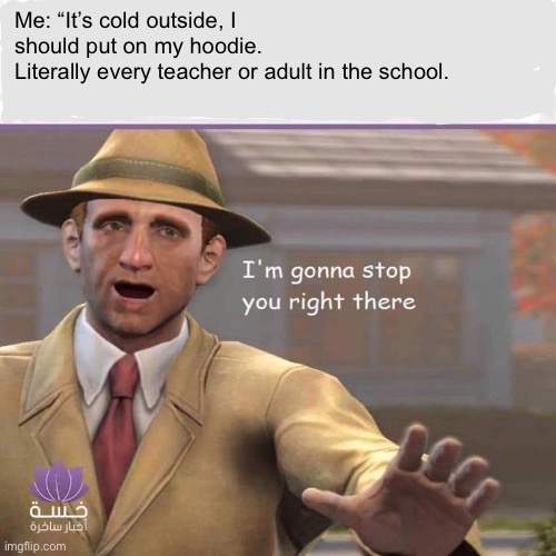 Like every school | Me: “It’s cold outside, I should put on my hoodie. 
Literally every teacher or adult in the school. | image tagged in i'm going to stop you right there | made w/ Imgflip meme maker