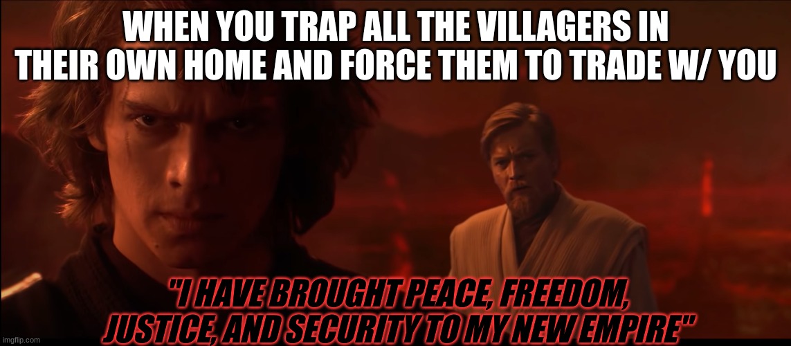 Villagers | WHEN YOU TRAP ALL THE VILLAGERS IN THEIR OWN HOME AND FORCE THEM TO TRADE W/ YOU; "I HAVE BROUGHT PEACE, FREEDOM, JUSTICE, AND SECURITY TO MY NEW EMPIRE" | image tagged in i have brought peace freedom justice and security to my new em | made w/ Imgflip meme maker