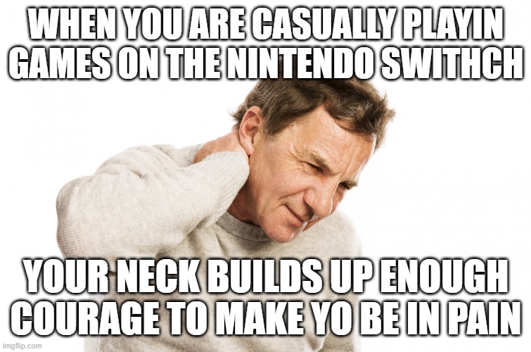 Neck Pain | WHEN YOU ARE CASUALLY PLAYIN GAMES ON THE NINTENDO SWITHCH; YOUR NECK BUILDS UP ENOUGH COURAGE TO MAKE YO BE IN PAIN | image tagged in neck pain | made w/ Imgflip meme maker