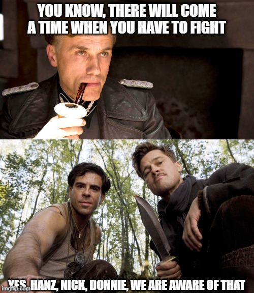 YOU KNOW, THERE WILL COME A TIME WHEN YOU HAVE TO FIGHT YES, HANZ, NICK, DONNIE, WE ARE AWARE OF THAT | image tagged in hans landa,inglorious pov | made w/ Imgflip meme maker