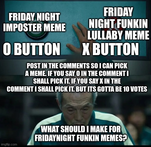 Squid Game Two Buttons | FRIDAY NIGHT FUNKIN LULLABY MEME; FRIDAY NIGHT IMPOSTER MEME; O BUTTON; X BUTTON; POST IN THE COMMENTS SO I CAN PICK A MEME. IF YOU SAY O IN THE COMMENT I SHALL PICK IT. IF YOU SAY X IN THE COMMENT I SHALL PICK IT. BUT ITS GOTTA BE 10 VOTES; WHAT SHOULD I MAKE FOR FRIDAYNIGHT FUNKIN MEMES? | image tagged in squid game two buttons | made w/ Imgflip meme maker