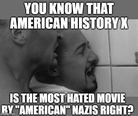 Why dont you right wing nazis watch the movie? does it scare you? it should. | YOU KNOW THAT AMERICAN HISTORY X; IS THE MOST HATED MOVIE BY "AMERICAN" NAZIS RIGHT? | image tagged in american history x,memes,politics,treason,maga,lock him up | made w/ Imgflip meme maker