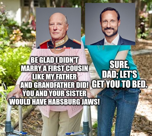 Thankfully, King Harald V of Norway married a commoner. | BE GLAD I DIDN'T MARRY A FIRST COUSIN LIKE MY FATHER AND GRANDFATHER DID! YOU AND YOUR SISTER WOULD HAVE HABSBURG JAWS! SURE, DAD; LET'S GET YOU TO BED. | image tagged in sure grandma let's get you to bed,memes,funny,royals,norway | made w/ Imgflip meme maker