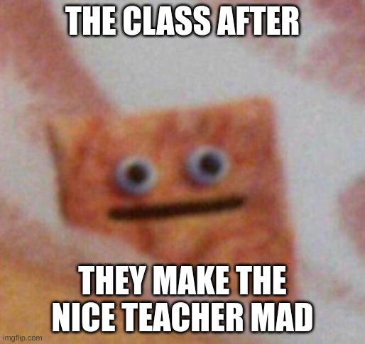 Cinnamon Toast Crunch | THE CLASS AFTER; THEY MAKE THE NICE TEACHER MAD | image tagged in cinnamon toast crunch | made w/ Imgflip meme maker