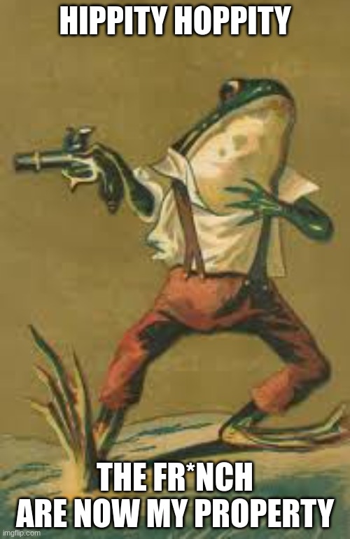 Hippity hoppity frog | HIPPITY HOPPITY; THE FR*NCH ARE NOW MY PROPERTY | image tagged in hippity hoppity frog | made w/ Imgflip meme maker