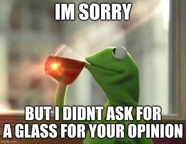 i am the one the one |  IM SORRY; BUT I DIDNT ASK FOR A GLASS FOR YOUR OPINION | image tagged in memes,but that's none of my business neutral,i didnt ask | made w/ Imgflip meme maker