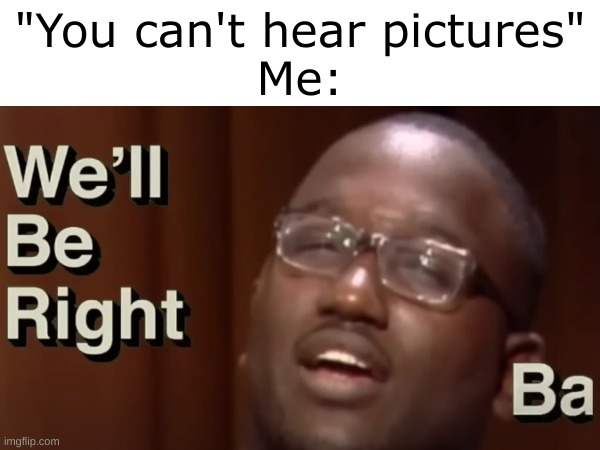One of the few pictures humans can hear | "You can't hear pictures"
Me: | image tagged in image,hearing | made w/ Imgflip meme maker