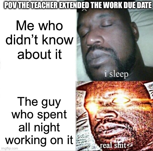Sleeping Shaq Meme | Me who didn’t know about it; POV THE TEACHER EXTENDED THE WORK DUE DATE; The guy who spent all night working on it | image tagged in memes,sleeping shaq | made w/ Imgflip meme maker