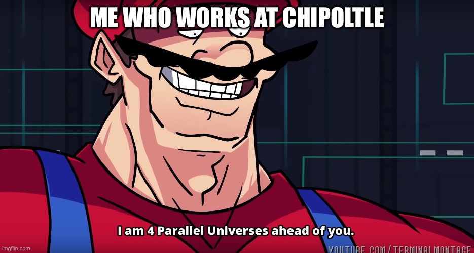I am 4 parallel universes is ahead of you | ME WHO WORKS AT CHIPOLTLE | image tagged in i am 4 parallel universes is ahead of you | made w/ Imgflip meme maker