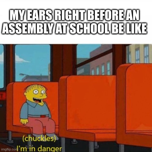assemblies are so loud | MY EARS RIGHT BEFORE AN ASSEMBLY AT SCHOOL BE LIKE | image tagged in chuckles i m in danger,assembly,school | made w/ Imgflip meme maker