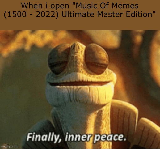 Only real memers can understand | When i open "Music Of Memes (1500 - 2022) Ultimate Master Edition" | image tagged in finally inner peace | made w/ Imgflip meme maker