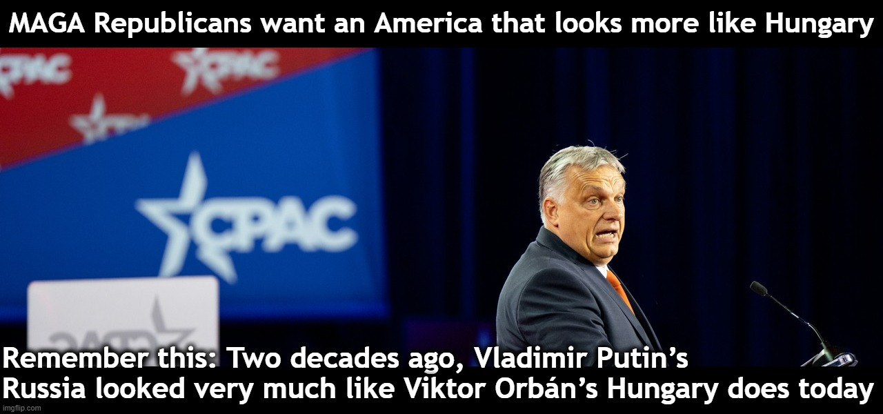 "Semi-fascist" states devolve into full-blown dictatorships. | MAGA Republicans want an America that looks more like Hungary; Remember this: Two decades ago, Vladimir Putin’s Russia looked very much like Viktor Orbán’s Hungary does today | image tagged in viktor orban at cpac,fascism,fascist,fascists,hungary,russia | made w/ Imgflip meme maker