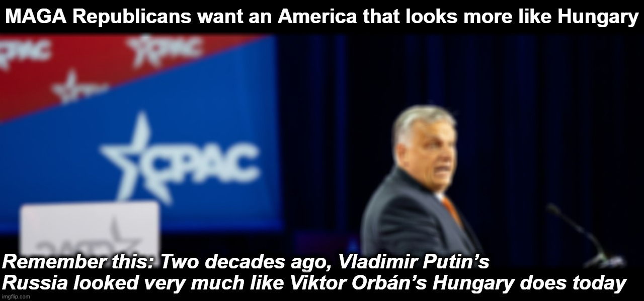 Viktor Orban at CPAC | MAGA Republicans want an America that looks more like Hungary; Remember this: Two decades ago, Vladimir Putin’s Russia looked very much like Viktor Orbán’s Hungary does today | image tagged in viktor orban at cpac | made w/ Imgflip meme maker