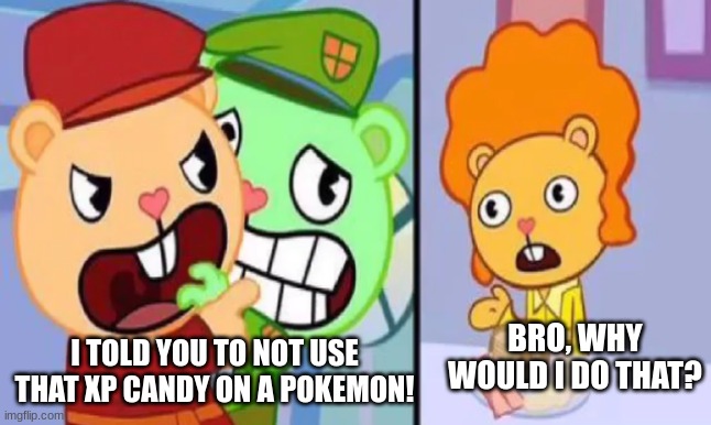 ... | I TOLD YOU TO NOT USE THAT XP CANDY ON A POKEMON! BRO, WHY WOULD I DO THAT? | image tagged in pop yelling at disco bear | made w/ Imgflip meme maker