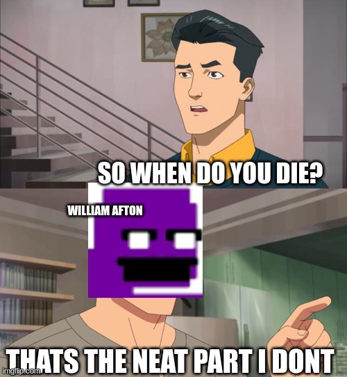 I DONT | SO WHEN DO YOU DIE? WILLIAM AFTON; THATS THE NEAT PART I DONT | image tagged in that's the neat part you don't | made w/ Imgflip meme maker