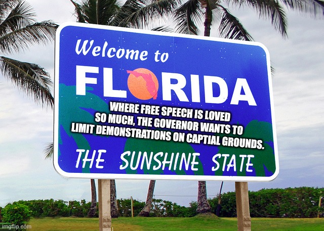 Oh free spech ....itsmy right to tweet.  Oh the horror i cant tweet.  Not a 1st amendment issue. | WHERE FREE SPEECH IS LOVED SO MUCH, THE GOVERNOR WANTS TO LIMIT DEMONSTRATIONS ON CAPTIAL GROUNDS. | image tagged in florida | made w/ Imgflip meme maker