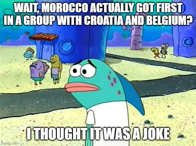 Spongebob I thought it was a joke | WAIT, MOROCCO ACTUALLY GOT FIRST IN A GROUP WITH CROATIA AND BELGIUM? I THOUGHT IT WAS A JOKE | image tagged in spongebob i thought it was a joke | made w/ Imgflip meme maker