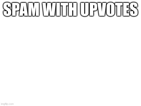 Upvotes > Image Spamming   Imgflip