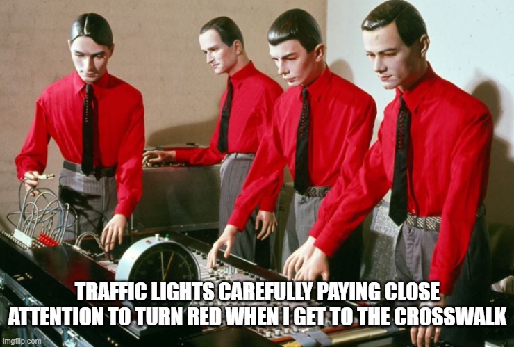Traffic lights carefully paying close attention to turn red when I get to the crosswalk | TRAFFIC LIGHTS CAREFULLY PAYING CLOSE ATTENTION TO TURN RED WHEN I GET TO THE CROSSWALK | image tagged in kraftwerk,traffic light,road | made w/ Imgflip meme maker
