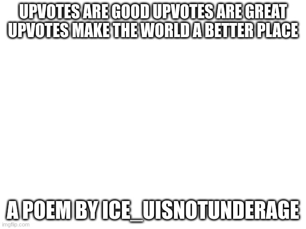 UPVOTES ARE GOOD UPVOTES ARE GREAT UPVOTES MAKE THE WORLD A BETTER PLACE; A POEM BY ICE_UISNOTUNDERAGE | made w/ Imgflip meme maker