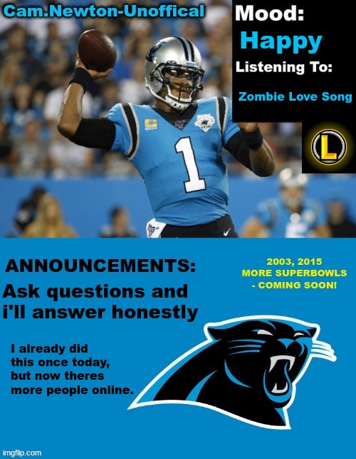 LucotIC's Cam Newton Template (12#) | Happy; Zombie Love Song; Ask questions and i'll answer honestly; I already did this once today, but now theres more people online. | image tagged in lucotic's cam newton template 12 | made w/ Imgflip meme maker