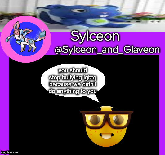 you should stop bullying lgbtq because we didn't do anything to you | image tagged in sylceon_and_glaveon 5 0 | made w/ Imgflip meme maker