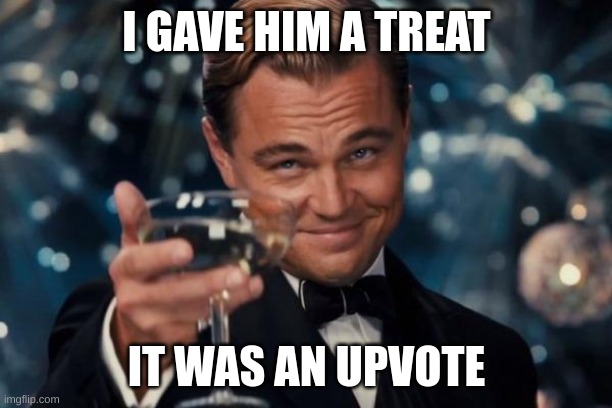 Leonardo Dicaprio Cheers Meme | I GAVE HIM A TREAT IT WAS AN UPVOTE | image tagged in memes,leonardo dicaprio cheers | made w/ Imgflip meme maker