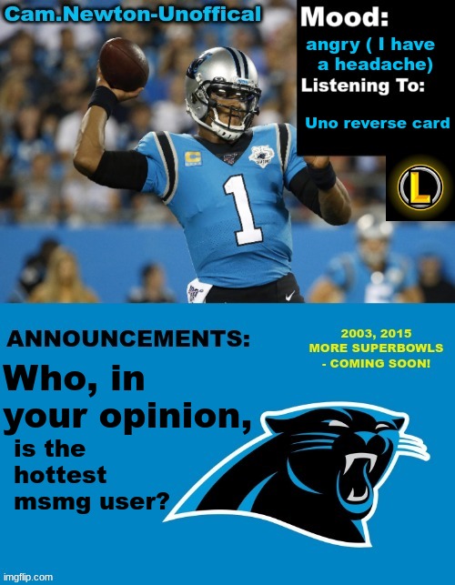 imma have to go with TLP or Kit_K0t | angry ( I have   a headache); Uno reverse card; Who, in your opinion, is the hottest msmg user? | image tagged in lucotic's cam newton template 12 | made w/ Imgflip meme maker